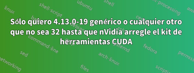 Sólo quiero 4.13.0-19 genérico o cualquier otro que no sea 32 hasta que nVidia arregle el kit de herramientas CUDA
