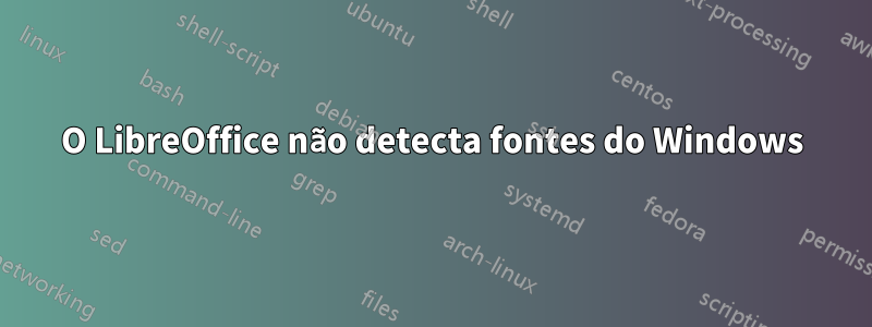 O LibreOffice não detecta fontes do Windows