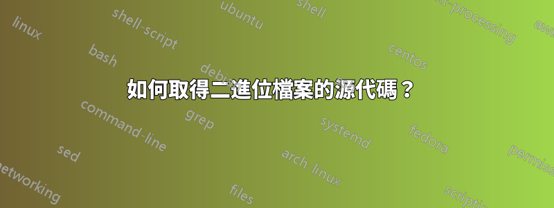 如何取得二進位檔案的源代碼？ 