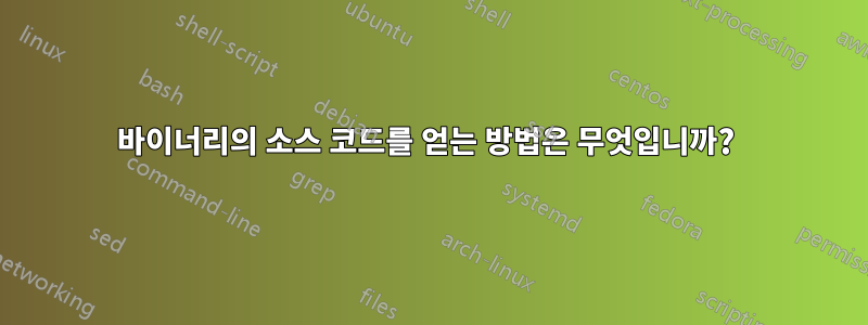 바이너리의 소스 코드를 얻는 방법은 무엇입니까? 