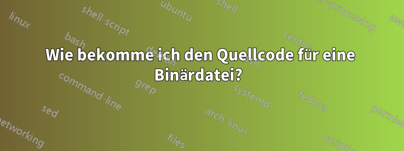 Wie bekomme ich den Quellcode für eine Binärdatei? 