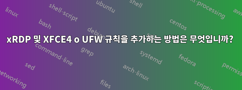 xRDP 및 XFCE4 o UFW 규칙을 추가하는 방법은 무엇입니까?