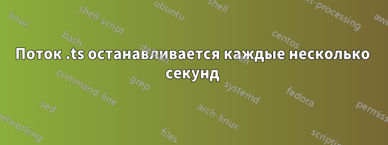 Поток .ts останавливается каждые несколько секунд