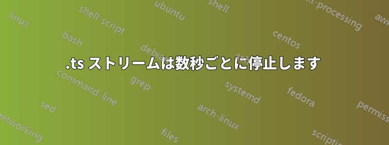 .ts ストリームは数秒ごとに停止します