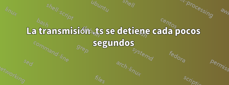 La transmisión .ts se detiene cada pocos segundos