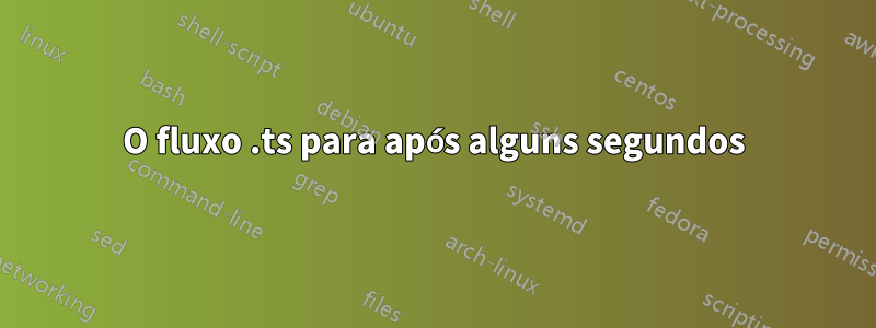 O fluxo .ts para após alguns segundos
