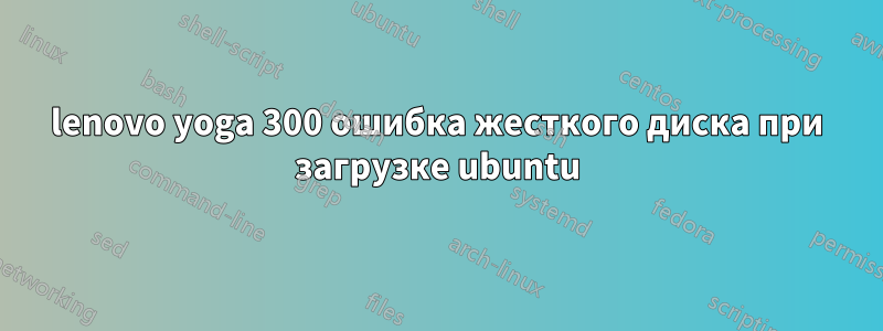 lenovo yoga 300 ошибка жесткого диска при загрузке ubuntu