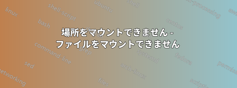 場所をマウントできません - ファイルをマウントできません