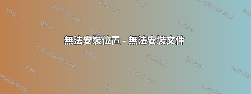 無法安裝位置 - 無法安裝文件