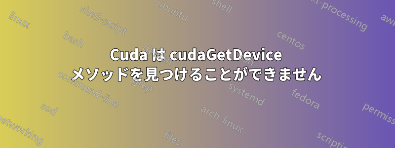 Cuda は cudaGetDevice メソッドを見つけることができません