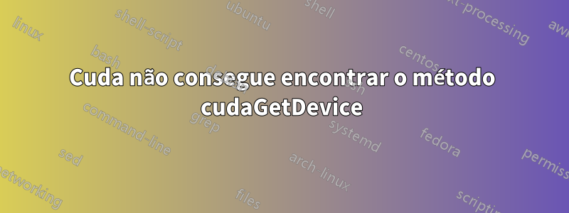 Cuda não consegue encontrar o método cudaGetDevice