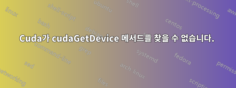 Cuda가 cudaGetDevice 메서드를 찾을 수 없습니다.