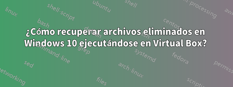 ¿Cómo recuperar archivos eliminados en Windows 10 ejecutándose en Virtual Box?