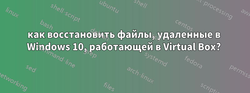 как восстановить файлы, удаленные в Windows 10, работающей в Virtual Box?