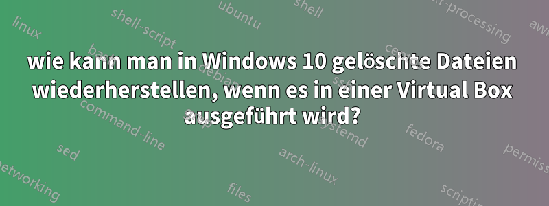 wie kann man in Windows 10 gelöschte Dateien wiederherstellen, wenn es in einer Virtual Box ausgeführt wird?
