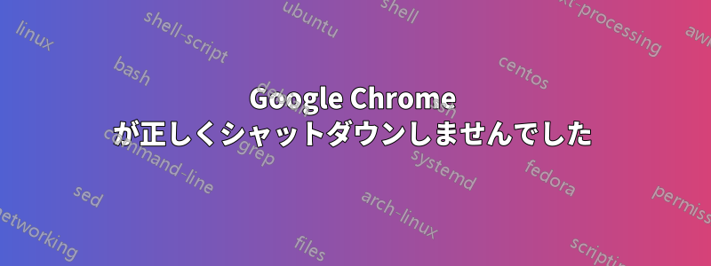 Google Chrome が正しくシャットダウンしませんでした