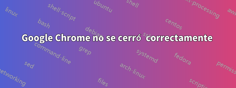Google Chrome no se cerró correctamente
