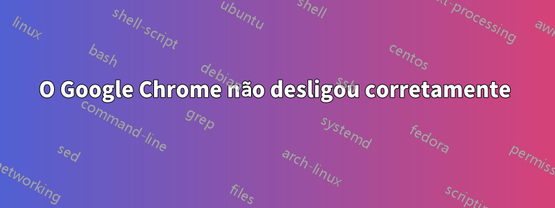 O Google Chrome não desligou corretamente