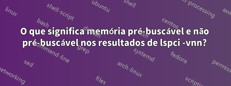 O que significa memória pré-buscável e não pré-buscável nos resultados de lspci -vnn?
