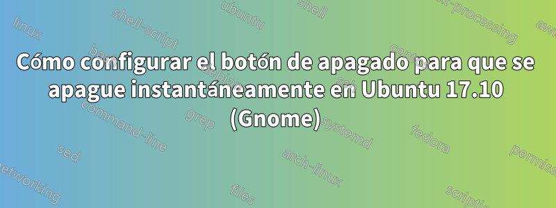 Cómo configurar el botón de apagado para que se apague instantáneamente en Ubuntu 17.10 (Gnome)