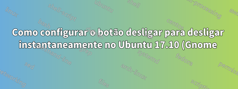 Como configurar o botão desligar para desligar instantaneamente no Ubuntu 17.10 (Gnome)