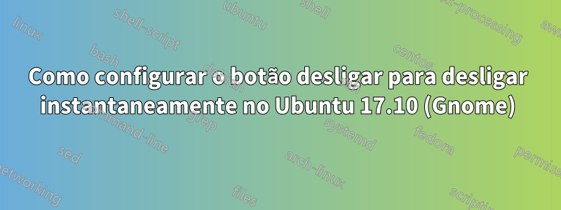 Como configurar o botão desligar para desligar instantaneamente no Ubuntu 17.10 (Gnome)