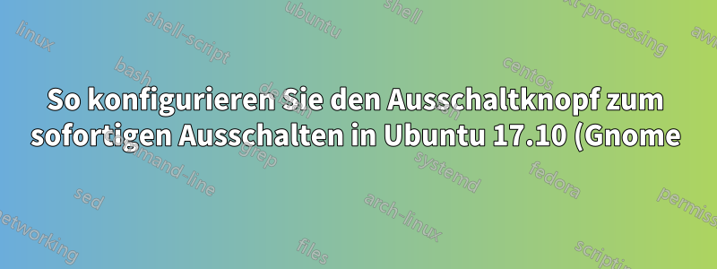 So konfigurieren Sie den Ausschaltknopf zum sofortigen Ausschalten in Ubuntu 17.10 (Gnome)