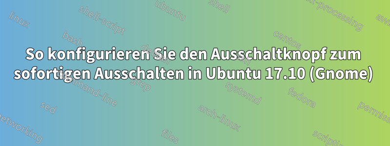 So konfigurieren Sie den Ausschaltknopf zum sofortigen Ausschalten in Ubuntu 17.10 (Gnome)