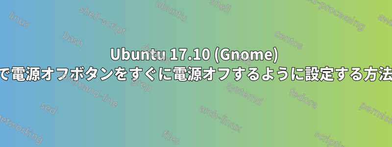 Ubuntu 17.10 (Gnome) で電源オフボタンをすぐに電源オフするように設定する方法