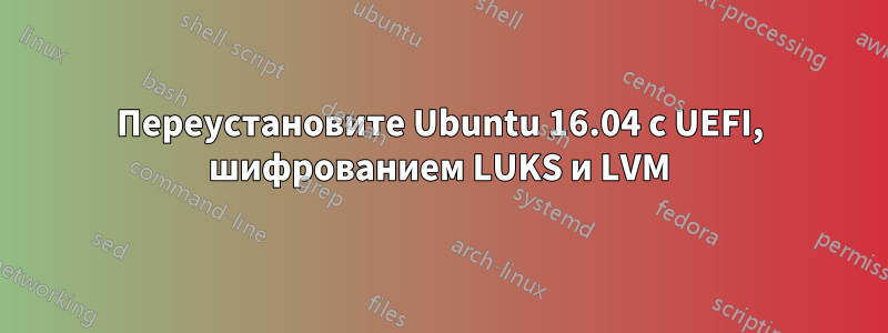 Переустановите Ubuntu 16.04 с UEFI, шифрованием LUKS и LVM