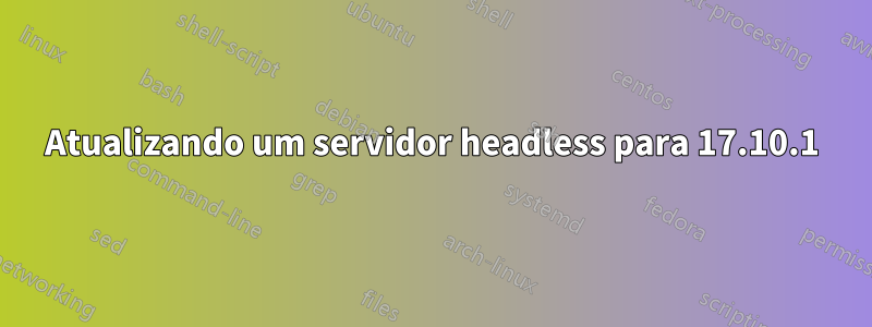 Atualizando um servidor headless para 17.10.1