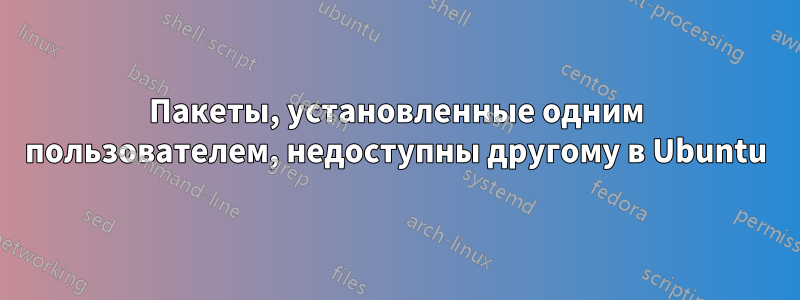 Пакеты, установленные одним пользователем, недоступны другому в Ubuntu