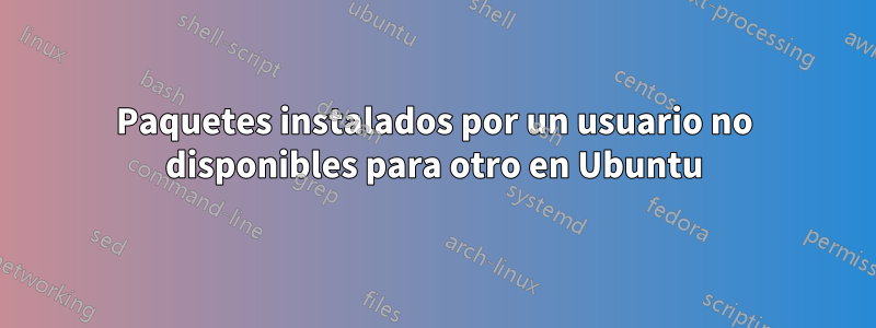 Paquetes instalados por un usuario no disponibles para otro en Ubuntu