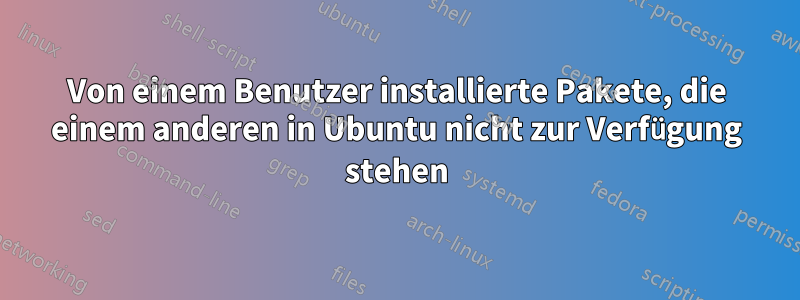 Von einem Benutzer installierte Pakete, die einem anderen in Ubuntu nicht zur Verfügung stehen