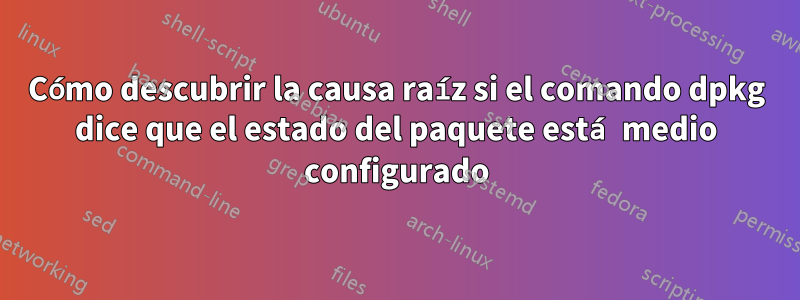 Cómo descubrir la causa raíz si el comando dpkg dice que el estado del paquete está medio configurado