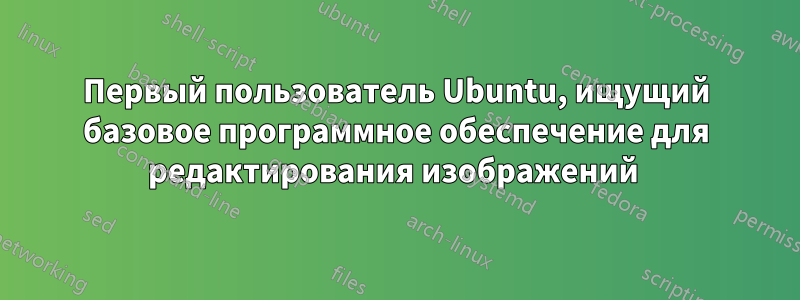 Первый пользователь Ubuntu, ищущий базовое программное обеспечение для редактирования изображений 