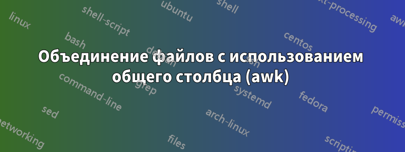 Объединение файлов с использованием общего столбца (awk)