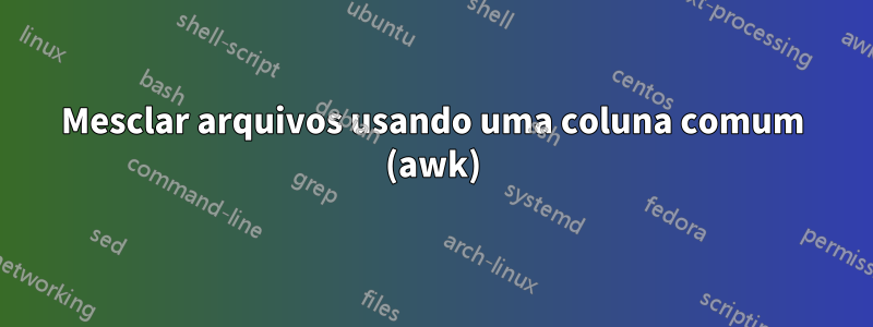 Mesclar arquivos usando uma coluna comum (awk)