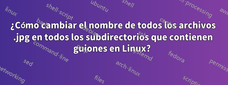 ¿Cómo cambiar el nombre de todos los archivos .jpg en todos los subdirectorios que contienen guiones en Linux? 