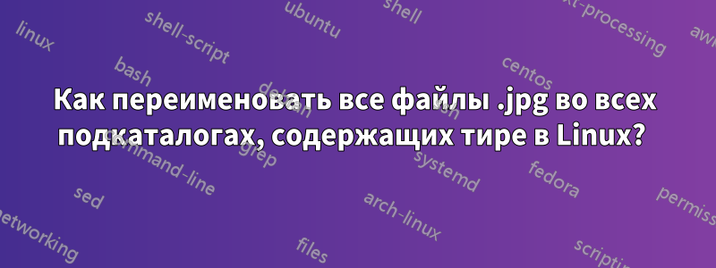 Как переименовать все файлы .jpg во всех подкаталогах, содержащих тире в Linux? 