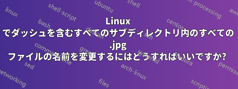 Linux でダッシュを含むすべてのサブディレクトリ内のすべての .jpg ファイルの名前を変更するにはどうすればいいですか? 