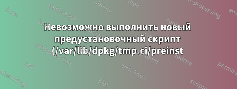 Невозможно выполнить новый предустановочный скрипт (/var/lib/dpkg/tmp.ci/preinst)