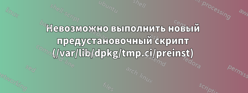 Невозможно выполнить новый предустановочный скрипт (/var/lib/dpkg/tmp.ci/preinst)