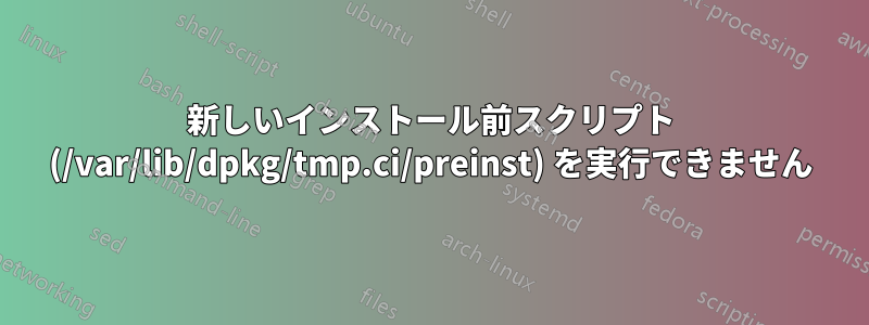 新しいインストール前スクリプト (/var/lib/dpkg/tmp.ci/preinst) を実行できません