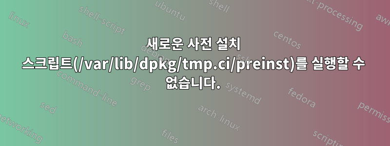 새로운 사전 설치 스크립트(/var/lib/dpkg/tmp.ci/preinst)를 실행할 수 없습니다.