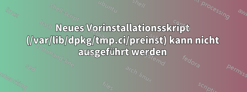 Neues Vorinstallationsskript (/var/lib/dpkg/tmp.ci/preinst) kann nicht ausgeführt werden