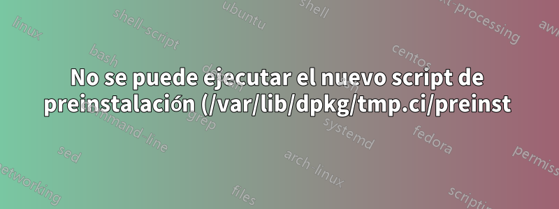 No se puede ejecutar el nuevo script de preinstalación (/var/lib/dpkg/tmp.ci/preinst)