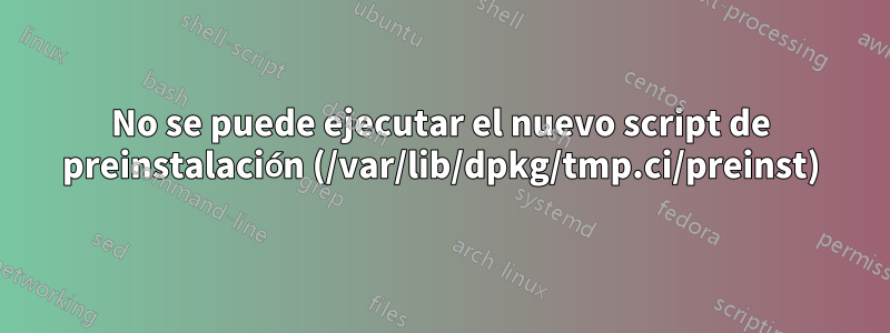 No se puede ejecutar el nuevo script de preinstalación (/var/lib/dpkg/tmp.ci/preinst)