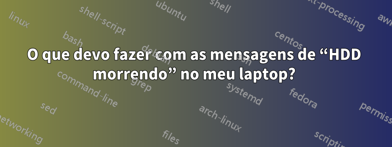 O que devo fazer com as mensagens de “HDD morrendo” no meu laptop?