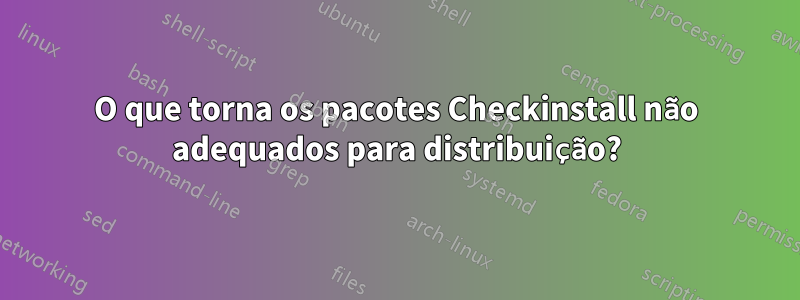 O que torna os pacotes Checkinstall não adequados para distribuição?